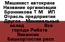 Машинист автокрана › Название организации ­ Бронникова Т.М., ИП › Отрасль предприятия ­ Другое › Минимальный оклад ­ 40 000 - Все города Работа » Вакансии   . Башкортостан респ.,Караидельский р-н